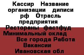 Кассир › Название организации ­ диписи.рф › Отрасль предприятия ­ Рестораны, фастфуд › Минимальный оклад ­ 23 600 - Все города Работа » Вакансии   . Ивановская обл.